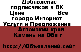 Добавление подписчиков в ВК › Цена ­ 5000-10000 - Все города Интернет » Услуги и Предложения   . Алтайский край,Камень-на-Оби г.